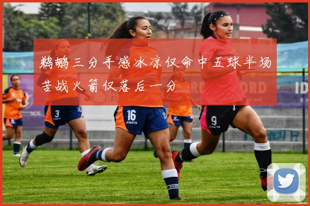 鹈鹕三分手感冰凉仅命中五球半场苦战火箭仅落后一分