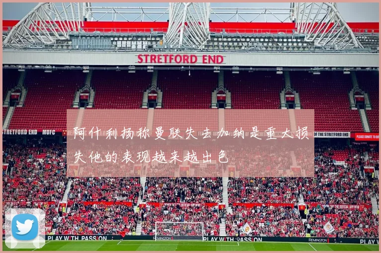 阿什利扬称曼联失去加纳是重大损失他的表现越来越出色