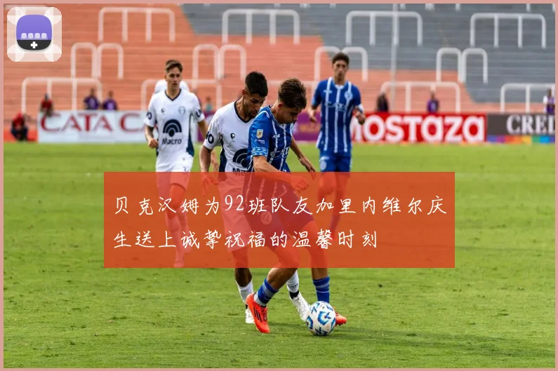 贝克汉姆为92班队友加里内维尔庆生送上诚挚祝福的温馨时刻