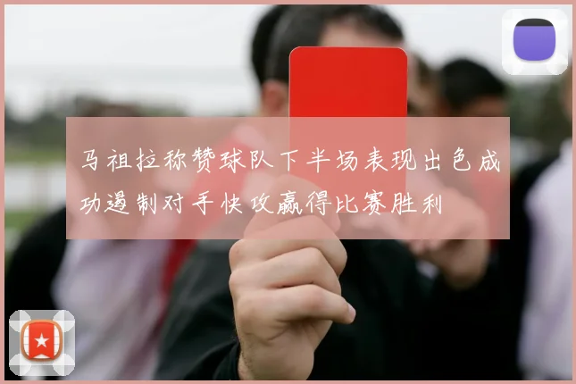 马祖拉称赞球队下半场表现出色成功遏制对手快攻赢得比赛胜利