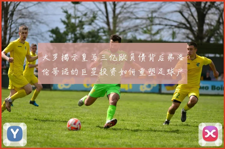 大罗揭示皇马三亿欧负债背后弗洛伦蒂诺的巨星投资如何重塑足球产业