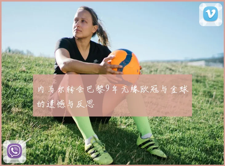 内马尔转会巴黎9年无缘欧冠与金球的遗憾与反思