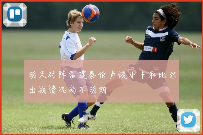 明天对阵雷霆泰伦卢谈小卡和比尔出战情况尚不明朗
