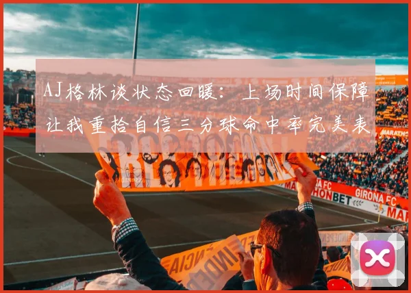 AJ格林谈状态回暖：上场时间保障让我重拾自信三分球命中率完美表现