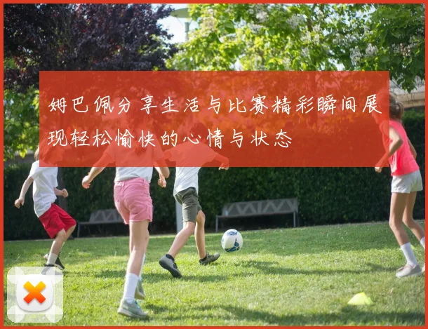 姆巴佩分享生活与比赛精彩瞬间展现轻松愉快的心情与状态