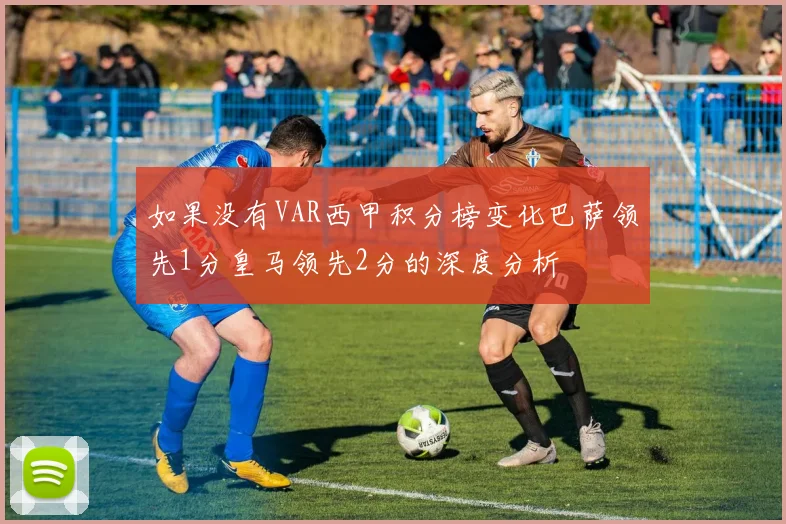 如果没有VAR西甲积分榜变化巴萨领先1分皇马领先2分的深度分析