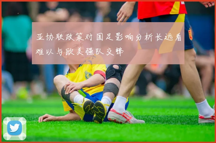 亚协联政策对国足影响分析长远看难以与欧美强队交锋