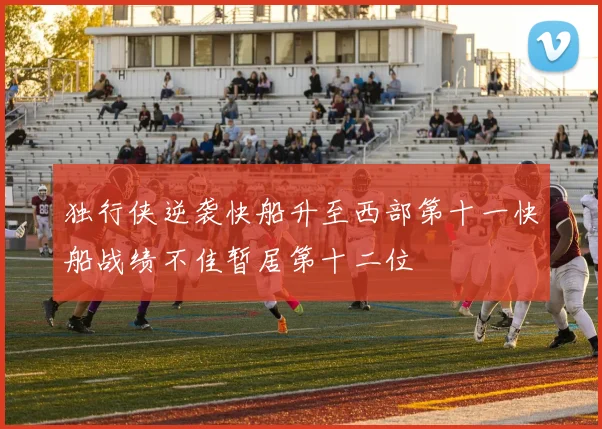 独行侠逆袭快船升至西部第十一快船战绩不佳暂居第十二位
