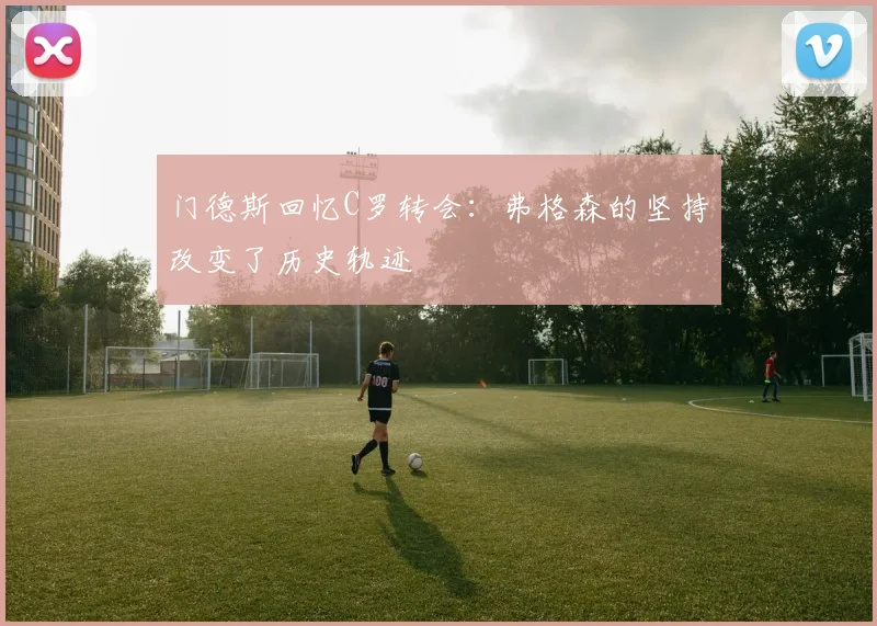 门德斯回忆C罗转会：弗格森的坚持改变了历史轨迹
