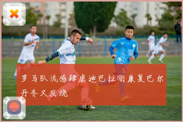 罗马队流感肆虐迪巴拉刚康复巴尔丹齐又发烧