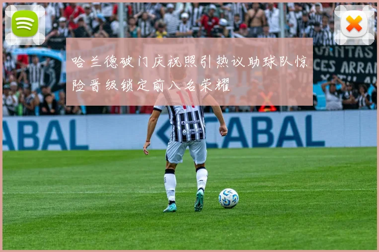 哈兰德破门庆祝照引热议助球队惊险晋级锁定前八名荣耀