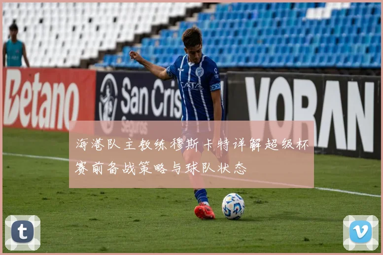 海港队主教练穆斯卡特详解超级杯赛前备战策略与球队状态
