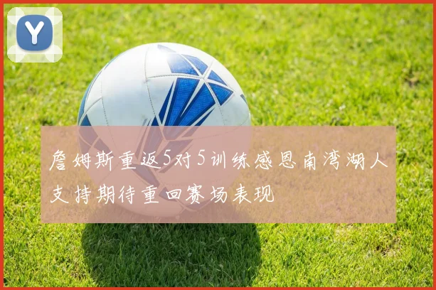 詹姆斯重返5对5训练感恩南湾湖人支持期待重回赛场表现