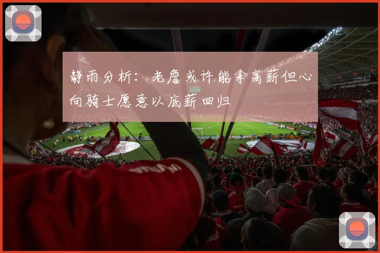 静雨分析：老詹或许能拿高薪但心向骑士愿意以底薪回归
