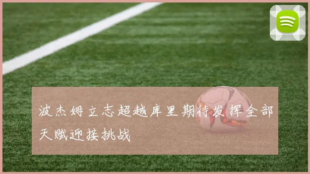 波杰姆立志超越库里期待发挥全部天赋迎接挑战