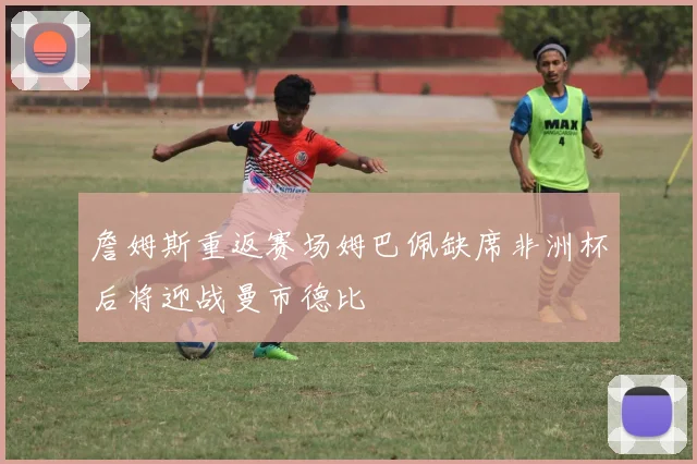 詹姆斯重返赛场姆巴佩缺席非洲杯后将迎战曼市德比