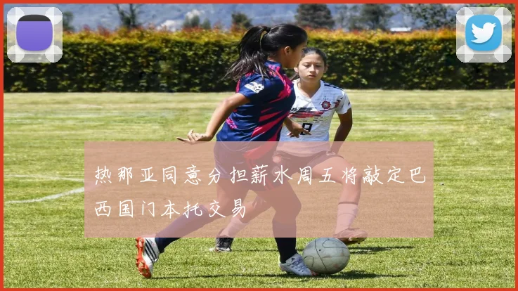 热那亚同意分担薪水周五将敲定巴西国门本托交易