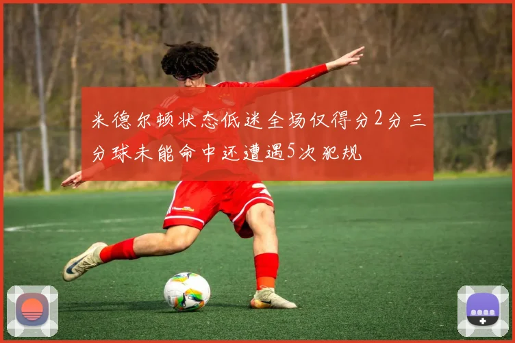 米德尔顿状态低迷全场仅得分2分三分球未能命中还遭遇5次犯规