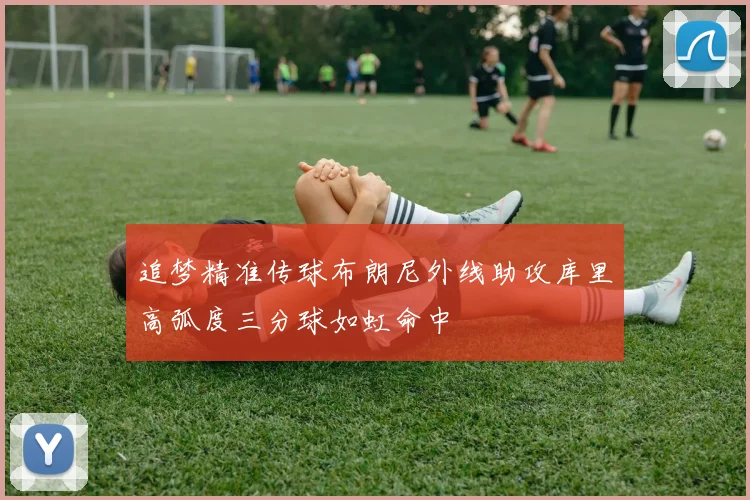 追梦精准传球布朗尼外线助攻库里高弧度三分球如虹命中