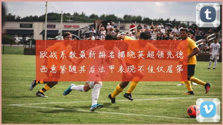欧战系数最新排名揭晓英超领先德西意紧随其后法甲表现不佳仅居第八
