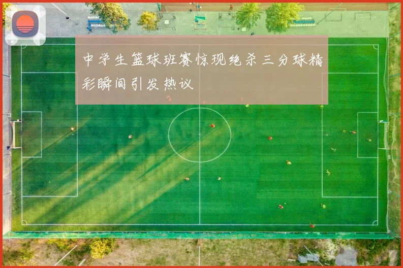 中学生篮球班赛惊现绝杀三分球精彩瞬间引发热议