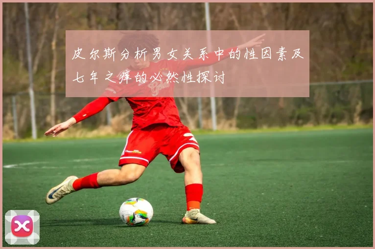 皮尔斯分析男女关系中的性因素及七年之痒的必然性探讨