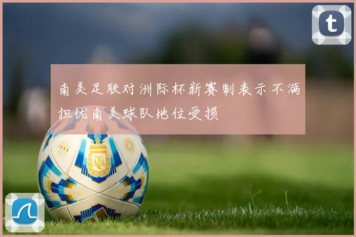 南美足联对洲际杯新赛制表示不满担忧南美球队地位受损