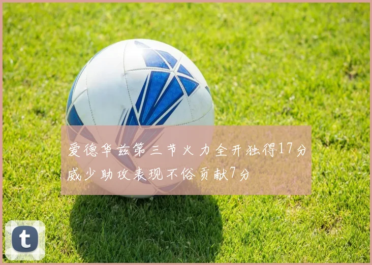 爱德华兹第三节火力全开独得17分威少助攻表现不俗贡献7分
